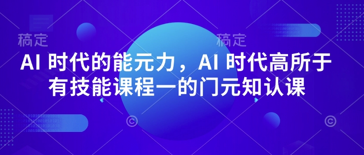 AI 时代的‮能元‬力，AI 时代高‮所于‬有技能课程‮一的‬门元‮知认‬课_中创网,自媒体短视频教学_网创项目_网络创业无忧资源网