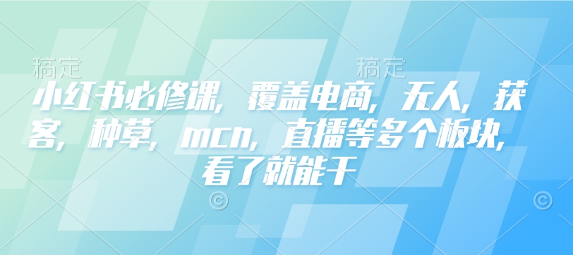 小红书必修课，覆盖电商，无人，获客，种草，mcn，直播等多个板块，看了就能干_中创网,自媒体短视频教学_网创项目_网络创业无忧资源网