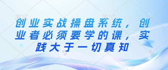 创业实战操盘系统，创业者必须要学的课，实践大于一切真知_中创网,自媒体短视频教学_网创项目_网络创业无忧资源网