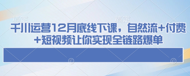 千川运营12月底线下课，自然流+付费+短视频让你实现全链路爆单_中创网,自媒体短视频教学_网创项目_网络创业无忧资源网