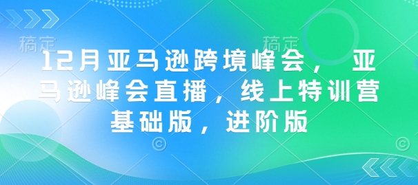12月亚马逊跨境峰会， 亚马逊峰会直播，线上特训营基础版，进阶版_中创网,自媒体短视频教学_网创项目_网络创业无忧资源网