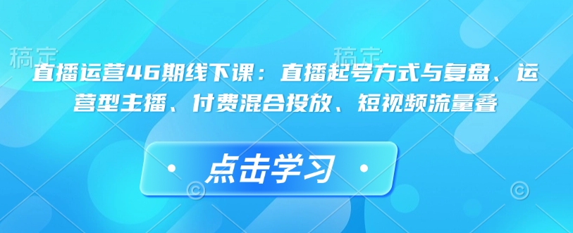 直播运营46期线下课：直播起号方式与复盘、运营型主播、付费混合投放、短视频流量叠_中创网,自媒体短视频教学_网创项目_网络创业无忧资源网