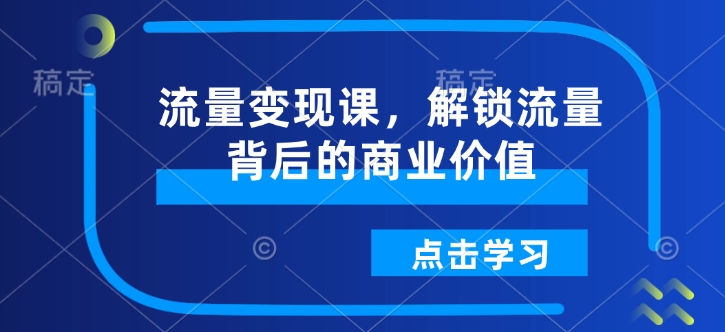 流量变现课，解锁流量背后的商业价值_中创网,自媒体短视频教学_网创项目_网络创业无忧资源网