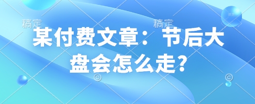 某付费文章：节后大盘会怎么走?_中创网,自媒体短视频教学_网创项目_网络创业无忧资源网
