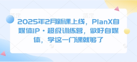 2025年2月新课上线，PlanX自媒体IP·超级训练营，做好自媒体，学这一门课就够了_中创网,自媒体短视频教学_网创项目_网络创业无忧资源网