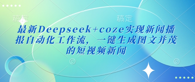 最新Deepseek+coze实现新闻播报自动化工作流，一键生成图文并茂的短视频新闻_中创网,自媒体短视频教学_网创项目_网络创业无忧资源网