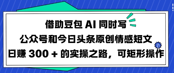 借助豆包AI同时写公众号和今日头条原创情感短文日入3张的实操之路，可矩形操作_中创网,自媒体短视频教学_网创项目_网络创业无忧资源网