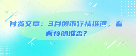 付费文章：3月股市行情推演，看看预测准否?_中创网,自媒体短视频教学_网创项目_网络创业无忧资源网
