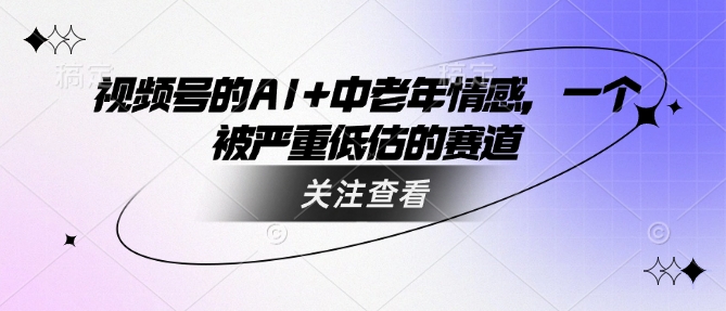 视频号的AI+中老年情感，一个被严重低估的赛道_中创网,自媒体短视频教学_网创项目_网络创业无忧资源网