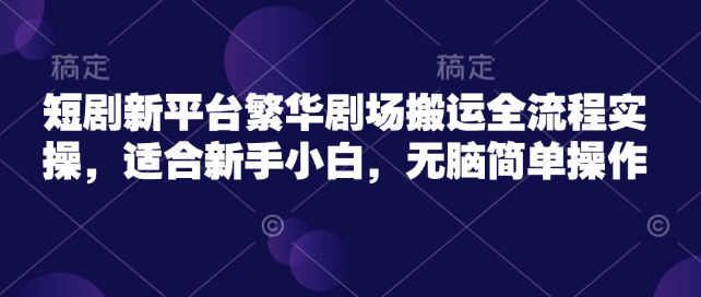 短剧新平台繁华剧场搬运全流程实操，适合新手小白，无脑简单操作_中创网,自媒体短视频教学_网创项目_网络创业无忧资源网