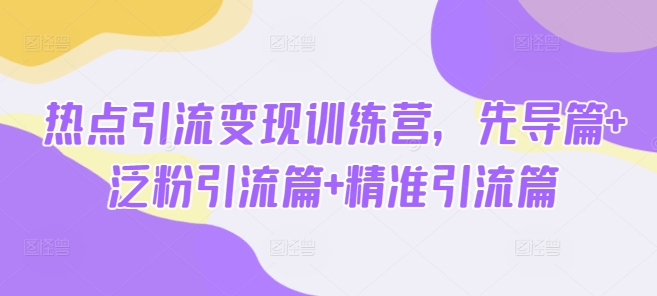热点引流变现训练营，先导篇+泛粉引流篇+精准引流篇_中创网,自媒体短视频教学_网创项目_网络创业无忧资源网