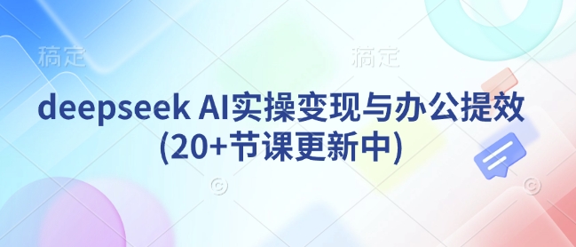 deepseek AI实操变现与办公提效(20+节课更新中)_中创网,自媒体短视频教学_网创项目_网络创业无忧资源网