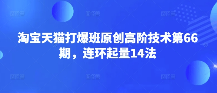 淘宝天猫打爆班原创高阶技术第66期，连环起量14法_中创网,自媒体短视频教学_网创项目_网络创业无忧资源网