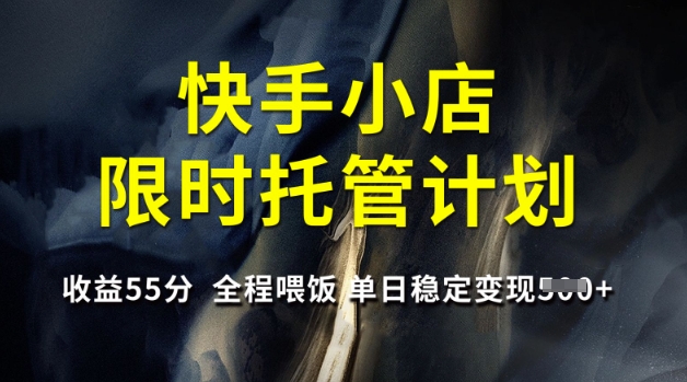 快手小店限时托管计划，收益55分，全程喂饭，单日稳定变现5张【揭秘】_中创网,自媒体短视频教学_网创项目_网络创业无忧资源网
