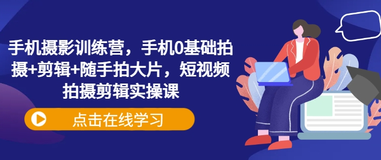 手机摄影训练营，手机0基础拍摄+剪辑+随手拍大片，短视频拍摄剪辑实操课_中创网,自媒体短视频教学_网创项目_网络创业无忧资源网