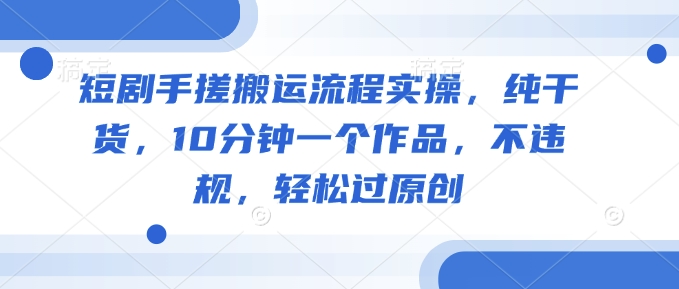 短剧手搓搬运流程实操，纯干货，10分钟一个作品，不违规，轻松过原创_中创网,自媒体短视频教学_网创项目_网络创业无忧资源网