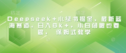 Deepseek+小绿书掘金，最新蓝海赛道，日入6k+，小白闭眼也要做， 保姆式教学_中创网,自媒体短视频教学_网创项目_网络创业无忧资源网