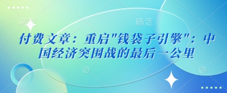 付费文章：重启”钱袋子引擎”：中国经济突围战的最后一公里_中创网,自媒体短视频教学_网创项目_网络创业无忧资源网