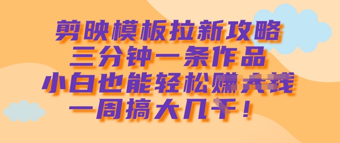 剪映模板拉新攻略，三分钟一条作品，小白也能轻松一周搞大几k_中创网,自媒体短视频教学_网创项目_网络创业无忧资源网