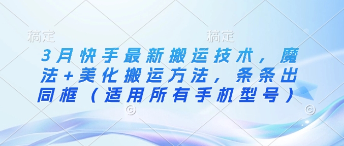 3月快手最新搬运技术，魔法+美化搬运方法，条条出同框（适用所有手机型号）_中创网,自媒体短视频教学_网创项目_网络创业无忧资源网