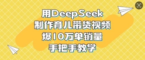 用DeepSeek制作育儿带货视频，爆10W单销量，手把手教学_中创网,自媒体短视频教学_网创项目_网络创业无忧资源网