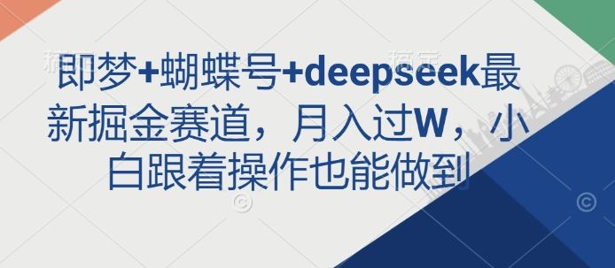 即梦+蝴蝶号+deepseek最新掘金赛道，月入过W，小白跟着操作也能做到_中创网,自媒体短视频教学_网创项目_网络创业无忧资源网