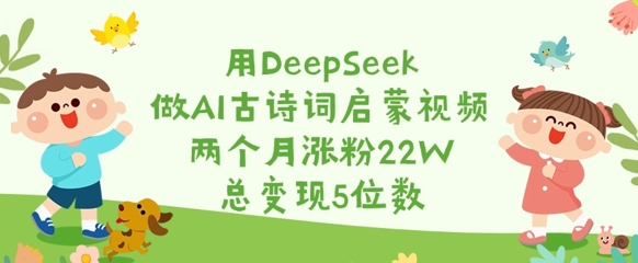 用DeepSeek做AI古诗词启蒙视频，两个月涨粉22W，总变现5位数_中创网,自媒体短视频教学_网创项目_网络创业无忧资源网