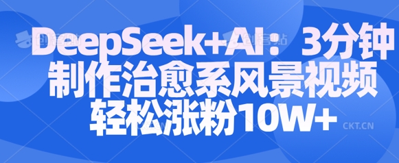 Deepseek+AI: 3分钟制作治愈系风景视频轻松涨粉10W_中创网,自媒体短视频教学_网创项目_网络创业无忧资源网