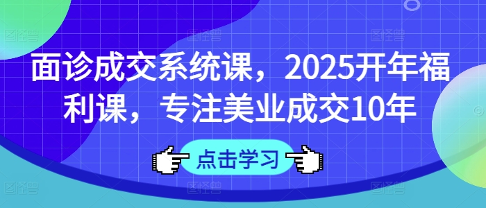 面诊成交系统课，2025开年福利课，专注美业成交10年_中创网,自媒体短视频教学_网创项目_网络创业无忧资源网