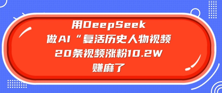 用DeepSeek做AI“复活历史人物”视频，20条视频涨粉10.2W，挣麻了_中创网,自媒体短视频教学_网创项目_网络创业无忧资源网