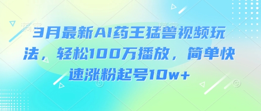 3月最新AI药王猛兽视频玩法，轻松100W播放，简单快速涨粉起号10w+_中创网,自媒体短视频教学_网创项目_网络创业无忧资源网