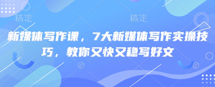 新媒体写作课，7大新媒体写作实操技巧，教你又快又稳写好文_中创网,自媒体短视频教学_网创项目_网络创业无忧资源网