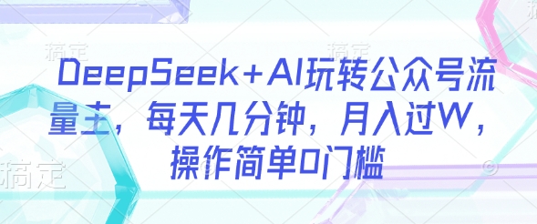 DeepSeek+AI玩转公众号流量主，每天几分钟，月入过W，操作简单0门槛_中创网,自媒体短视频教学_网创项目_网络创业无忧资源网