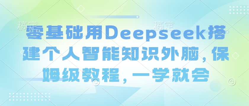 零基础用Deepseek搭建个人智能知识外脑，保姆级教程，一学就会_中创网,自媒体短视频教学_网创项目_网络创业无忧资源网