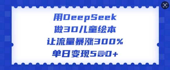 用DeepSeek做3D儿童绘本，让流量暴涨300%，单日变现多张_中创网,自媒体短视频教学_网创项目_网络创业无忧资源网