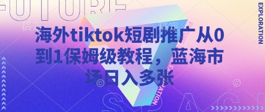 海外tiktok短剧推广从0到1保姆级教程，蓝海市场日入多张_中创网,自媒体短视频教学_网创项目_网络创业无忧资源网