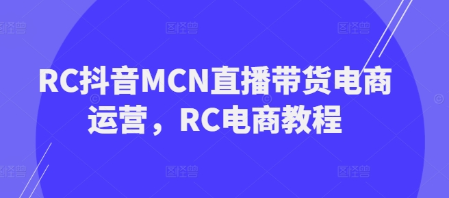 RC抖音MCN直播带货电商运营，RC电商教程_中创网,自媒体短视频教学_网创项目_网络创业无忧资源网