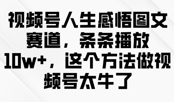 视频号人生感悟图文赛道，条条播放10w+，这个方法做视频号太牛了_中创网,自媒体短视频教学_网创项目_网络创业无忧资源网