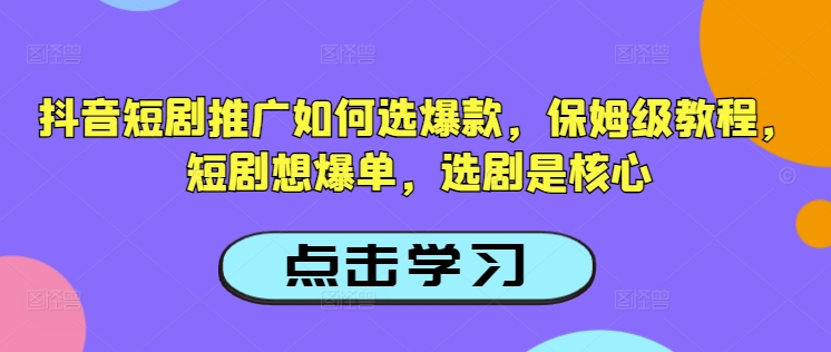 抖音短剧推广如何选爆款，保姆级教程，短剧想爆单，选剧是核心_中创网,自媒体短视频教学_网创项目_网络创业无忧资源网
