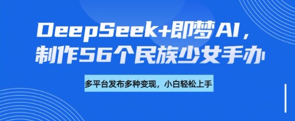 DeepSeek+即梦AI，制作56个民族少女手办，附详细教程+变现方向_中创网,自媒体短视频教学_网创项目_网络创业无忧资源网