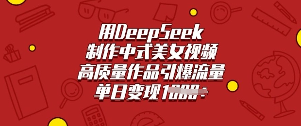 用DeepSeek制作中式美女视频，高质量作品引爆流量，单日变现多张_中创网,自媒体短视频教学_网创项目_网络创业无忧资源网