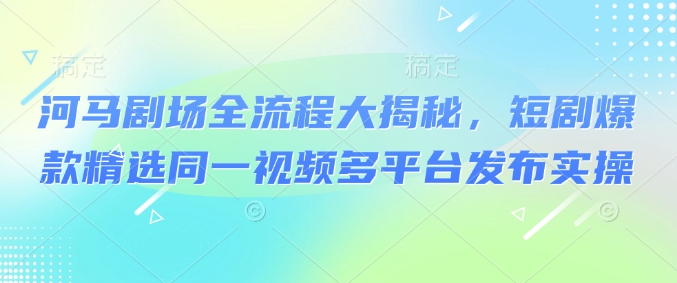 河马剧场全流程大揭秘，短剧爆款精选同一视频多平台发布实操_中创网,自媒体短视频教学_网创项目_网络创业无忧资源网