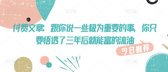 付费文章：跟你说一些极为重要的事，你只要悟透了 三年后 就能富的流油_中创网,自媒体短视频教学_网创项目_网络创业无忧资源网