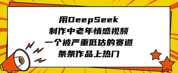 用DeepSeek制作中老年情感视频，一个被严重低估的赛道，条条作品上热门_中创网,自媒体短视频教学_网创项目_网络创业无忧资源网