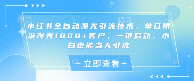 小红书全自动曝光引流技术，单日精准曝光1000+客户，一键启动，小白也能当天引流【揭秘】_中创网,自媒体短视频教学_网创项目_网络创业无忧资源网