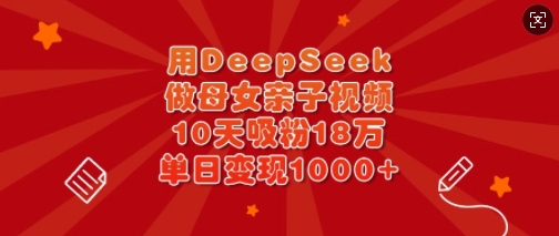 用DeepSeek做母女亲子视频，10天吸粉18万，单日变现多张_中创网,自媒体短视频教学_网创项目_网络创业无忧资源网
