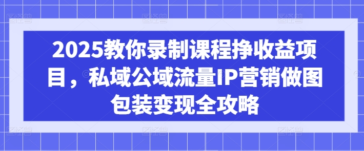 2025教你录制课程挣收益项目，私域公域流量IP营销做图包装变现全攻略_中创网,自媒体短视频教学_网创项目_网络创业无忧资源网