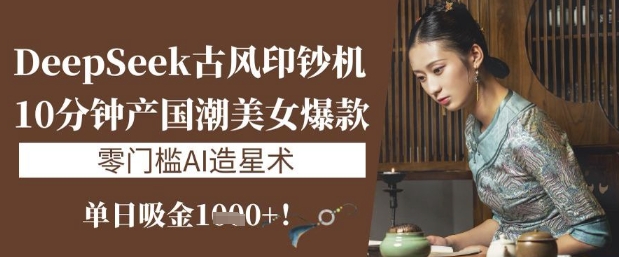 DeepSeek古风印钞机：10分钟产国潮美女爆款，单日吸金1k+，零门槛AI造星术_中创网,自媒体短视频教学_网创项目_网络创业无忧资源网