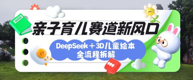 育儿赛道新风口：DeepSeek+3D绘本全流程拆解，月涨粉上W，还能培养亲子创造力_中创网,自媒体短视频教学_网创项目_网络创业无忧资源网