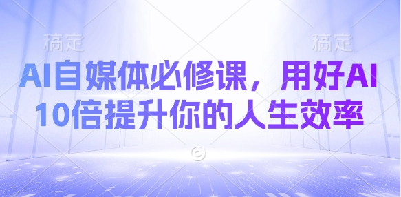 AI自媒体必修课，用好AI 10倍提升你的人生效率_中创网,自媒体短视频教学_网创项目_网络创业无忧资源网